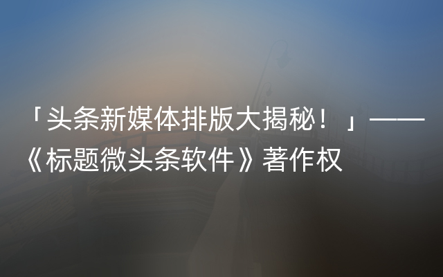 「头条新媒体排版大揭秘！」——《标题微头条软件》著作权