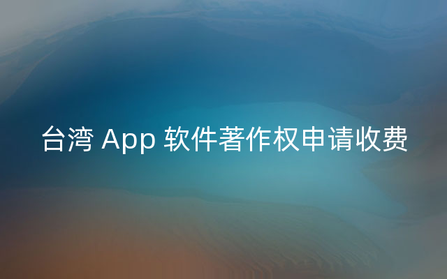 台湾 App 软件著作权申请收费