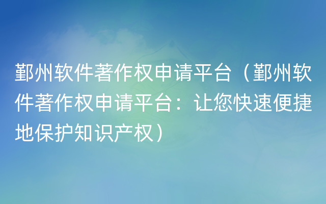 鄞州软件著作权申请平台（鄞州软件著作权申请平台：让您快速便捷地保护知识产权）