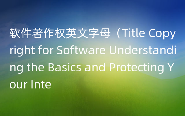 软件著作权英文字母（Title Copyright for Software Understanding the Basics and Protecting Your Inte