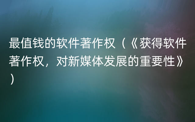 最值钱的软件著作权（《获得软件著作权，对新媒体发展的重要性》）