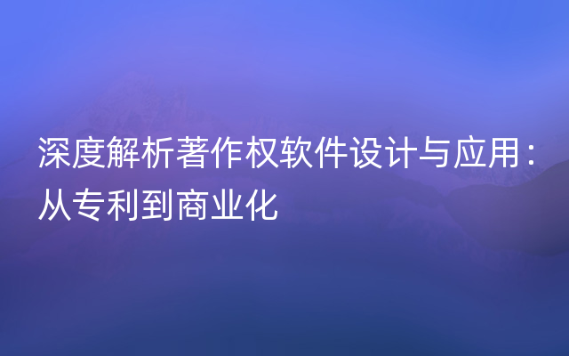 深度解析著作权软件设计与应用：从专利到商业化