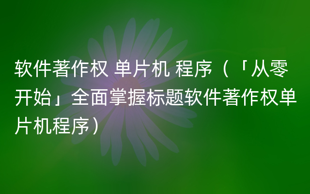 软件著作权 单片机 程序（「从零开始」全面掌握标题软件著作权单片机程序）