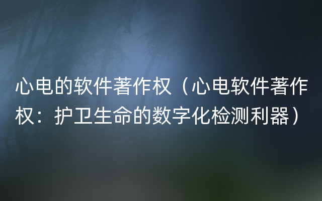 心电的软件著作权（心电软件著作权：护卫生命的数字化检测利器）