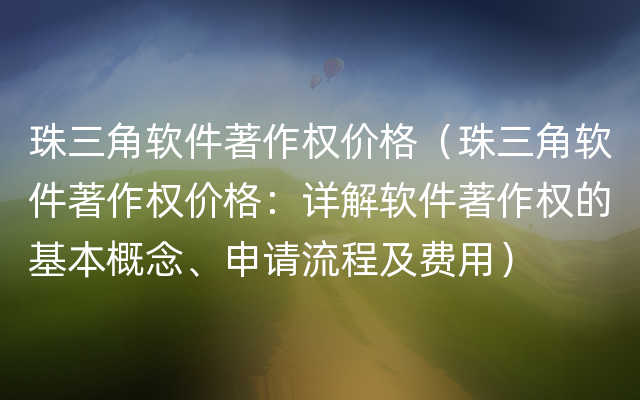 珠三角软件著作权价格（珠三角软件著作权价格：详解软件著作权的基本概念、申请流程及费用）