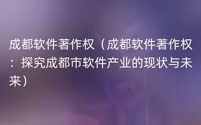 成都软件著作权（成都软件著作权：探究成都市软件产业的现状与未来）