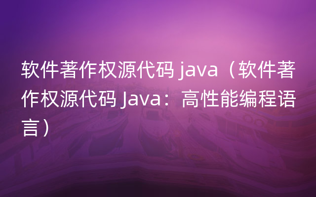 软件著作权源代码 java（软件著作权源代码 Java：高性能编程语言）