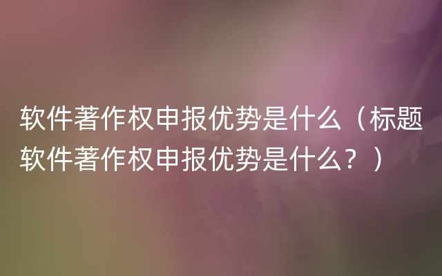 软件著作权申报优势是什么（标题软件著作权申报优势是什么？）