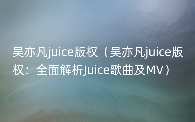 吴亦凡juice版权（吴亦凡juice版权：全面解析Juice歌曲及MV）