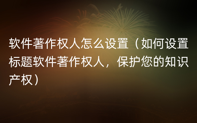 软件著作权人怎么设置（如何设置标题软件著作权人，保护您的知识产权）