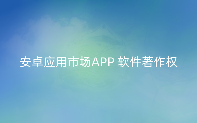 安卓应用市场APP 软件著作权