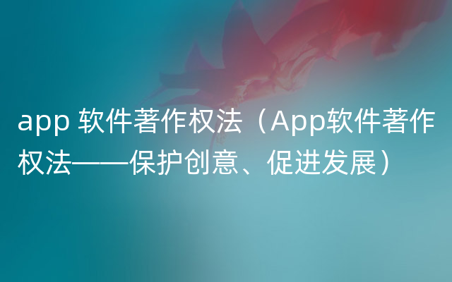 app 软件著作权法（App软件著作权法——保护创意、促进发展）