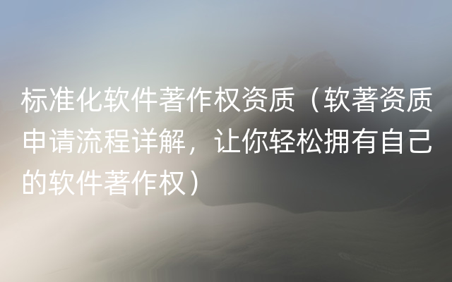 标准化软件著作权资质（软著资质申请流程详解，让你轻松拥有自己的软件著作权）