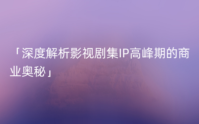 「深度解析影视剧集IP高峰期的商业奥秘」