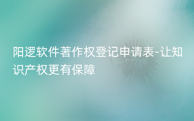 阳逻软件著作权登记申请表-让知识产权更有保障