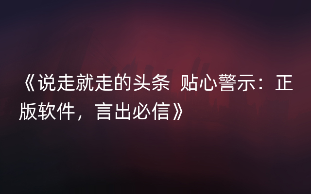 《说走就走的头条  贴心警示：正版软件，言出必信》