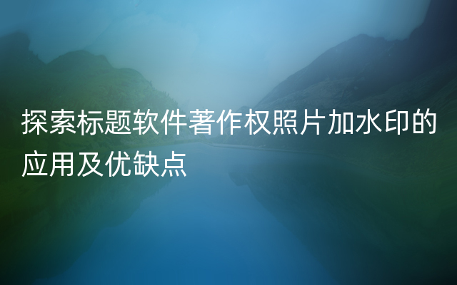 探索标题软件著作权照片加水印的应用及优缺点