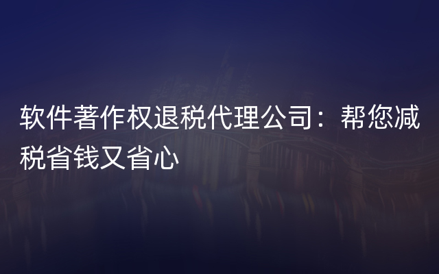 软件著作权退税代理公司：帮您减税省钱又省心