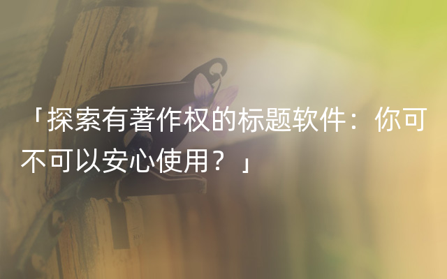 「探索有著作权的标题软件：你可不可以安心使用？」