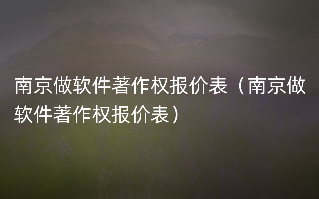 南京做软件著作权报价表（南京做软件著作权报价表）