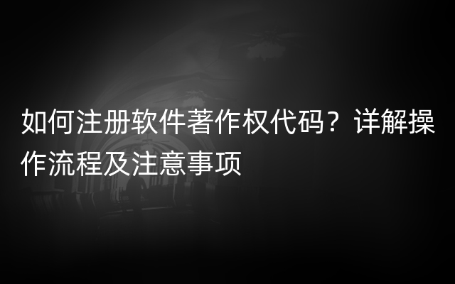 如何注册软件著作权代码？详解操作流程及注意事项