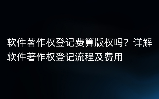 软件著作权登记费算版权吗？详解软件著作权登记流程及费用