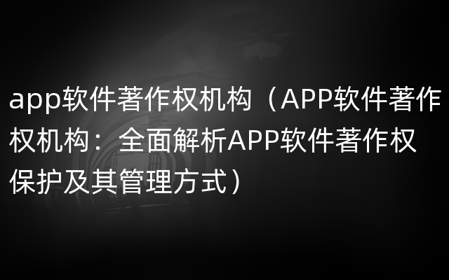 app软件著作权机构（APP软件著作权机构：全面解析APP软件著作权保护及其管理方式）