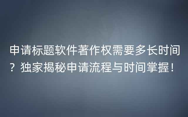 申请标题软件著作权需要多长时间？独家揭秘申请流程与时间掌握！