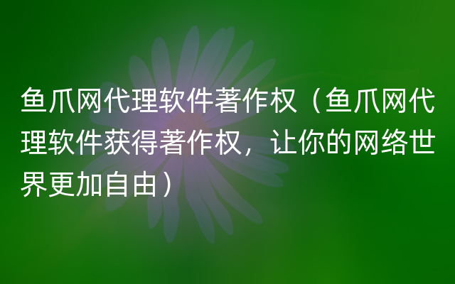 鱼爪网代理软件著作权（鱼爪网代理软件获得著作权，让你的网络世界更加自由）