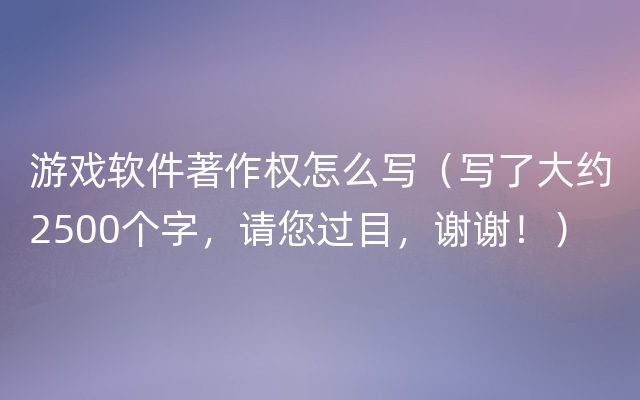 游戏软件著作权怎么写（写了大约2500个字，请您过目，谢谢！）