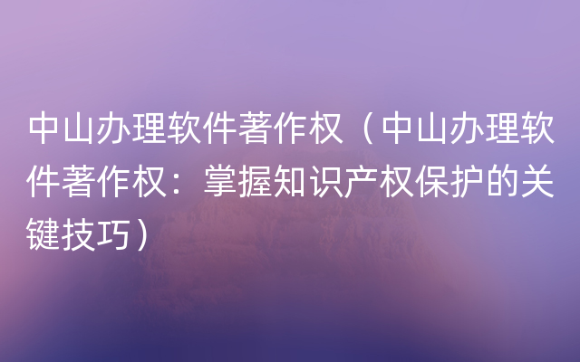 中山办理软件著作权（中山办理软件著作权：掌握知识产权保护的关键技巧）