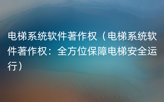 电梯系统软件著作权（电梯系统软件著作权：全方位保障电梯安全运行）