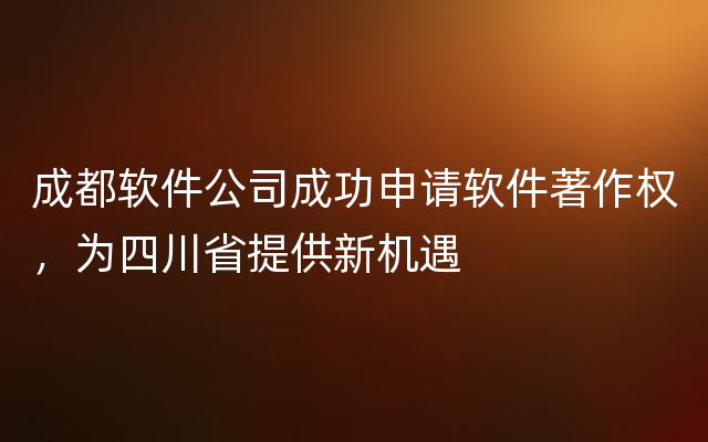 成都软件公司成功申请软件著作权，为四川省提供新机遇