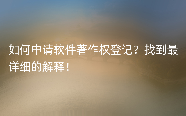 如何申请软件著作权登记？找到最详细的解释！