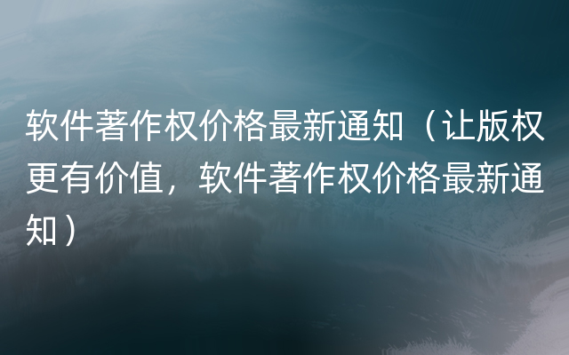 软件著作权价格最新通知（让版权更有价值，软件著作权价格最新通知）