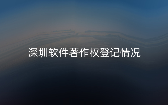 深圳软件著作权登记情况