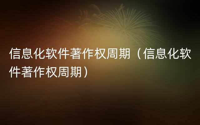 信息化软件著作权周期（信息化软件著作权周期）