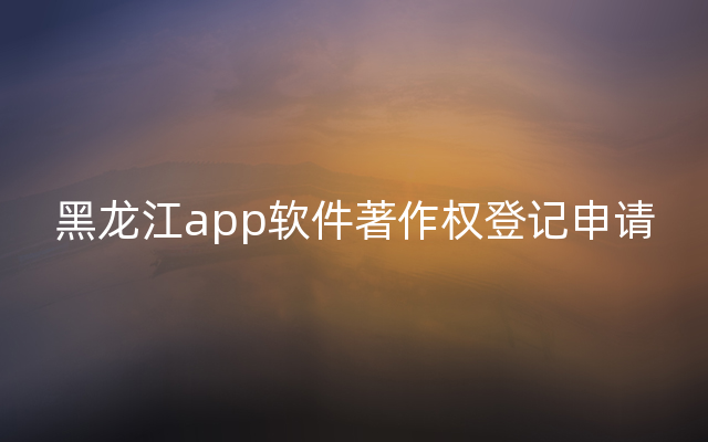 黑龙江app软件著作权登记申请