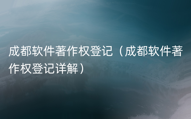 成都软件著作权登记（成都软件著作权登记详解）