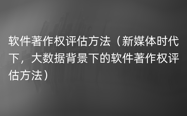 软件著作权评估方法（新媒体时代下，大数据背景下的软件著作权评估方法）