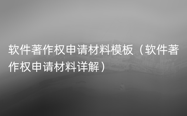 软件著作权申请材料模板（软件著作权申请材料详解）