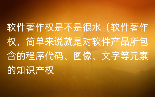 软件著作权是不是很水（软件著作权，简单来说就是对软件产品所包含的程序代码、图像、文字等元素的知识产权