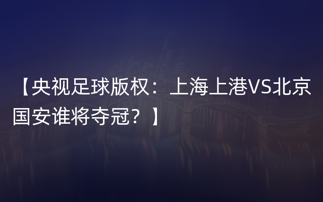 【央视足球版权：上海上港VS北京国安谁将夺冠？】