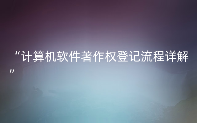 “计算机软件著作权登记流程详解”