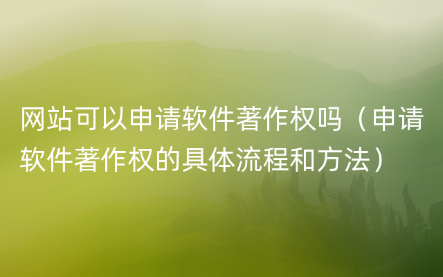 网站可以申请软件著作权吗（申请软件著作权的具体流程和方法）