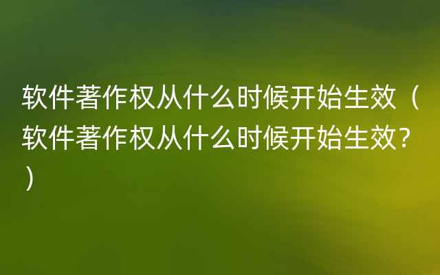 软件著作权从什么时候开始生效（软件著作权从什么时候开始生效？）