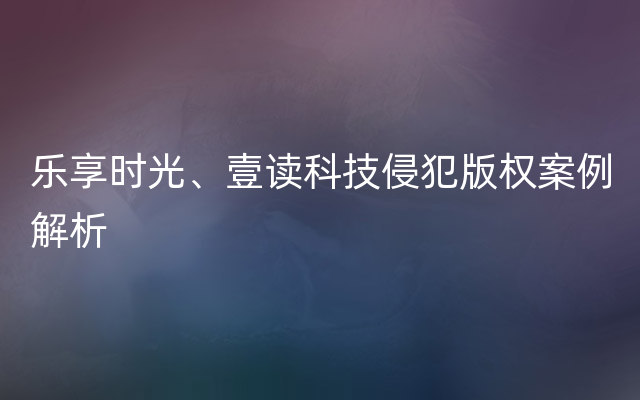 乐享时光、壹读科技侵犯版权案例解析