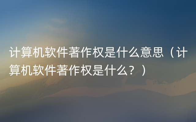 计算机软件著作权是什么意思（计算机软件著作权是什么？）