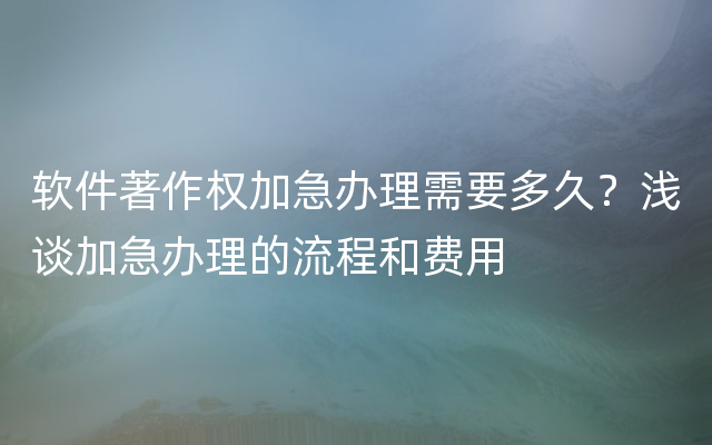 软件著作权加急办理需要多久？浅谈加急办理的流程和费用