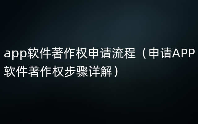 app软件著作权申请流程（申请APP软件著作权步骤详解）